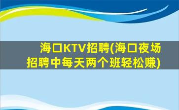 海口KTV招聘(海口夜场招聘中每天两个班轻松赚)
